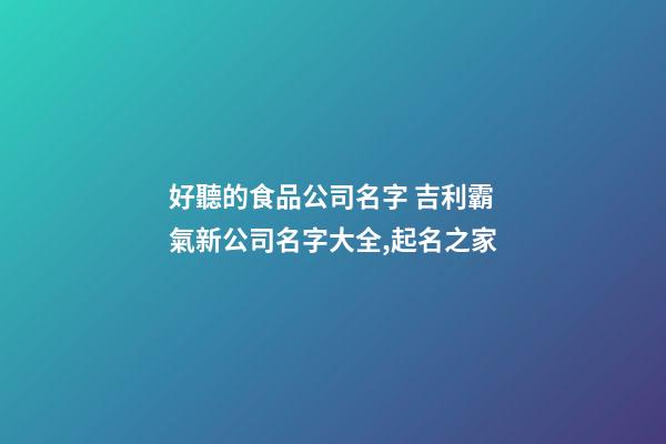 好聽的食品公司名字 吉利霸氣新公司名字大全,起名之家-第1張-公司起名-玄機派